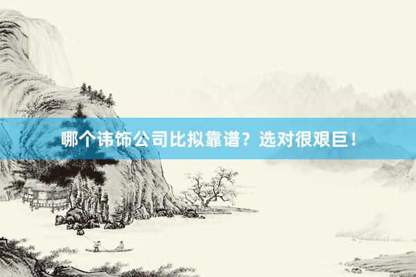 哪个讳饰公司比拟靠谱？选对很艰巨！
