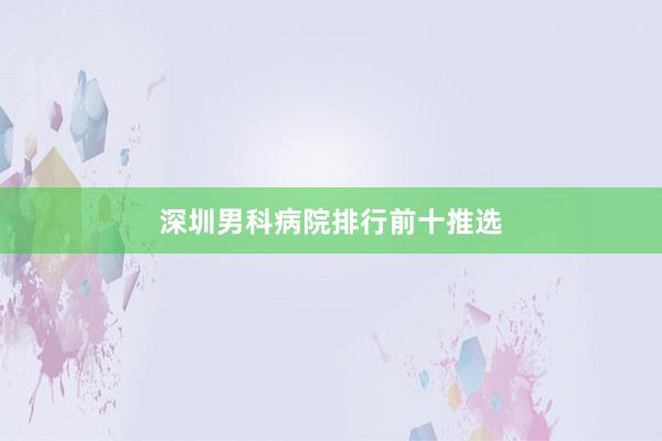 深圳男科病院排行前十推选