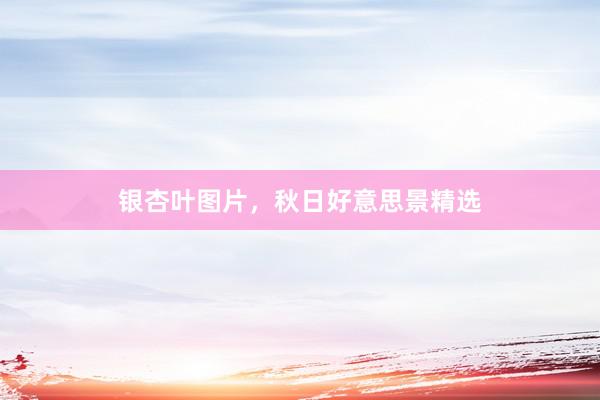 银杏叶图片，秋日好意思景精选