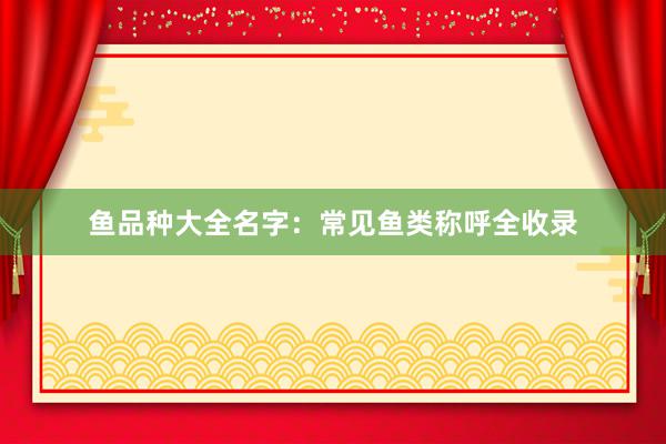 鱼品种大全名字：常见鱼类称呼全收录