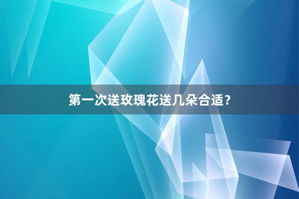 第一次送玫瑰花送几朵合适？