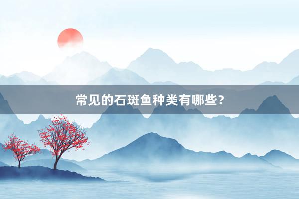 常见的石斑鱼种类有哪些？