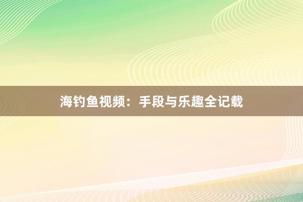 海钓鱼视频：手段与乐趣全记载