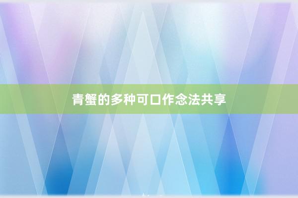 青蟹的多种可口作念法共享