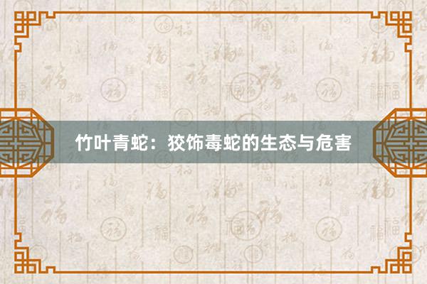 竹叶青蛇：狡饰毒蛇的生态与危害