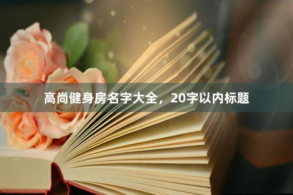 高尚健身房名字大全，20字以内标题