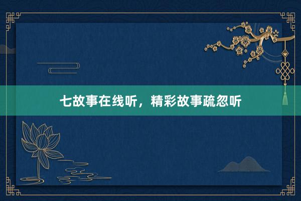 七故事在线听,精彩故事疏忽听